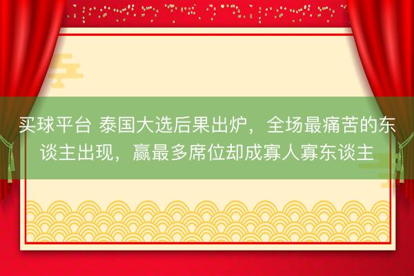 买球平台 泰国大选后果出炉,全场最痛苦的东谈主出现,赢最多席位却成寡人寡东谈主