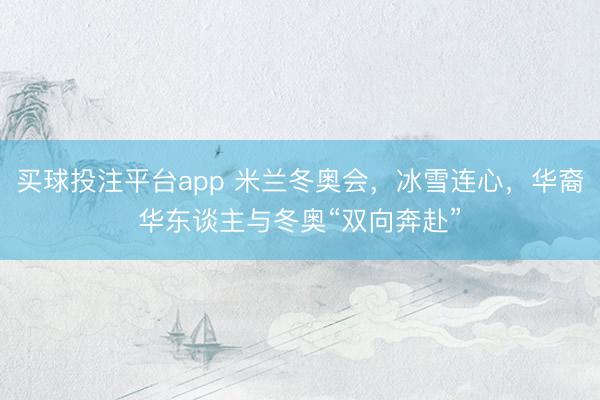 买球投注平台app 米兰冬奥会,冰雪连心,华裔华东谈主与冬奥“双向奔赴”