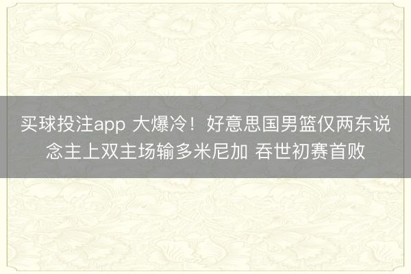 买球投注app 大爆冷！好意思国男篮仅两东说念主上双主场输多米尼加 吞世初赛首败
